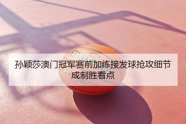 孙颖莎澳门冠军赛前加练接发球抢攻细节成制胜看点 - Tophub