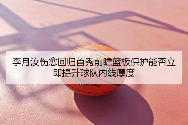 李月汝伤愈回归首秀前瞻篮板保护能否立即提升球队内线厚度 | Tophub