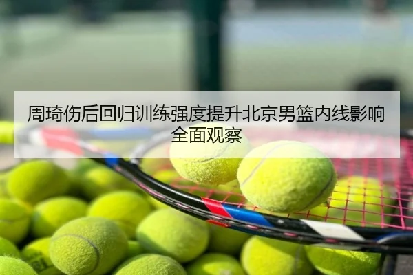 周琦伤后回归训练强度提升北京男篮内线影响全面观察 - Tophub