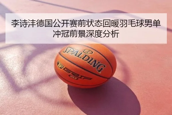 李诗沣德国公开赛前状态回暖羽毛球男单冲冠前景深度分析 - Tophub