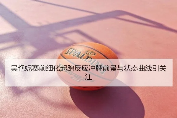 吴艳妮赛前细化起跑反应冲牌前景与状态曲线引关注 - Tophub