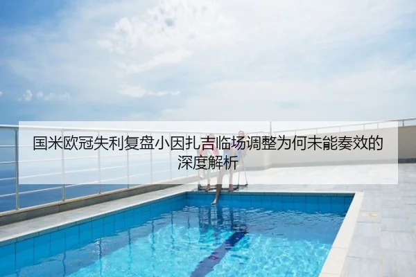 国米欧冠失利复盘小因扎吉临场调整为何未能奏效的深度解析 - Tophub