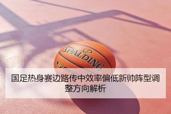 国足热身赛边路传中效率偏低新帅阵型调整方向解析（Tophub）